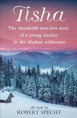 Tisha: The Wonderful True Love Story of a Young Teacher in the Alaskan Wilderness by Specht, Robert