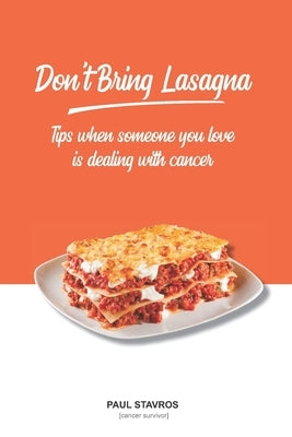 Don't Bring Lasagna: Tips when somone you love is dealing with cancer by Stavros, Paul