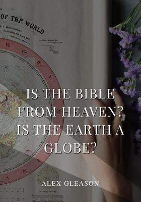 Is the Bible from Heaven? Is the Earth a Globe?: In Two Parts - Does Modern Science and the Bible Agree? by Gleason, Alex