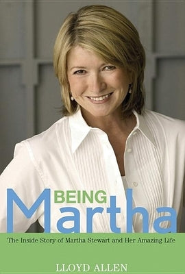 Being Martha: The Inside Story of Martha Stewart and Her Amazing Life by Allen, Lloyd