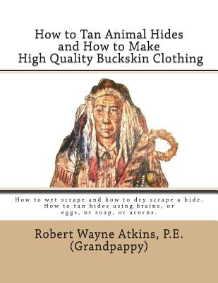 How to Tan Animal Hides and How to Make High Quality Buckskin Clothing by Atkins P. E., Robert Wayne