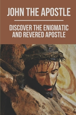 John The Apostle: Discover The Enigmatic And Revered Apostle: Son Of Thunder To Apostle Of Love Paperback Independently Published
