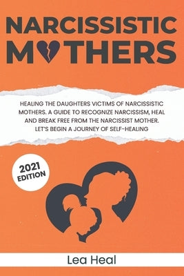 Narcissistic Mothers: Healing the Daughters Victims of Narcissistic Mothers. A Guide to Recognize Narcissism, Heal and Break Free from the N by Heal, Lea