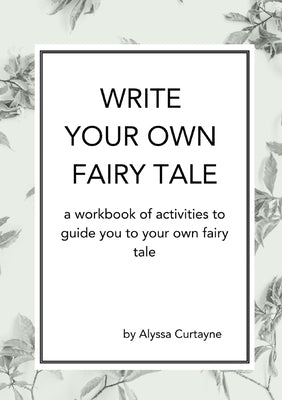 Write Your Own Fairy Tale: A workbook of activities to lead you to your own fairy tale by Curtayne, Alyssa