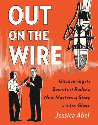Out on the Wire: The Storytelling Secrets of the New Masters of Radio by Abel, Jessica