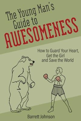 The Young Man's Guide to Awesomeness: How to Guard Your Heart, Get the Girl and Save the World by Johnson, Barrett