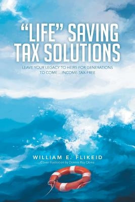 Life Saving Tax Solutions: Leave Your Legacy to Heirs for Generations to Come ...Income-Tax-Free by Flikeid, William E.