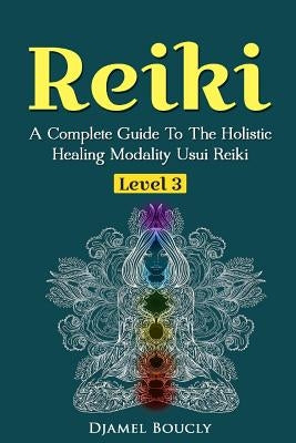 Reiki Level 3 / Master A Complete Guide To The Holistic Healing Modality Usui Reiki: Level 3 / Master A Complete Guide To The Holistic Healing Modalit by Boucly, Djamel