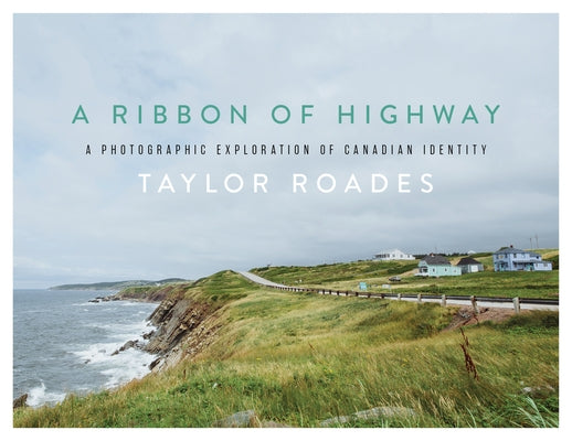 A Ribbon of Highway: A Photographic Exploration of Canadian Identity by Roades, Taylor