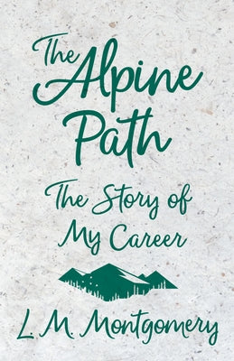 The Alpine Path - The Story of My Career by Montgomery, Lucy Maud