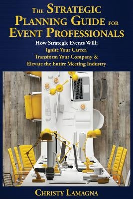 The Strategic Planning Guide for Event Professionals: How Strategic Events Will: Ignite Your Career, Transform Your Company & Elevate the Entire Meeti by Lamagna, Christy