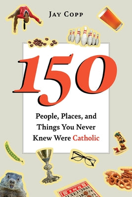 150 People, Places, and Things You Never Knew Were Catholic by Copp, Jay