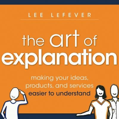 The Art of Explanation: Making Your Ideas, Products, and Services Easier to Understand Paperback Wiley
