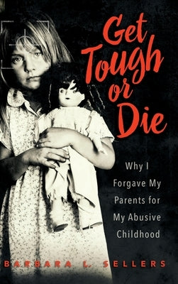 Get Tough or Die: Why I Forgave My Parents for My Abusive Childhood by Sellers, Barbara L.