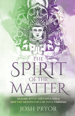 The Spirit of the Matter: Mysore Style Ashtanga Yoga and the metaphysics of Yoga Taravali by Pryor, Josh