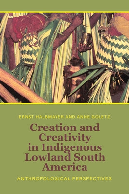 Creation and Creativity in Indigenous Lowland South America: Anthropological Perspectives by Halbmayer, Ernst