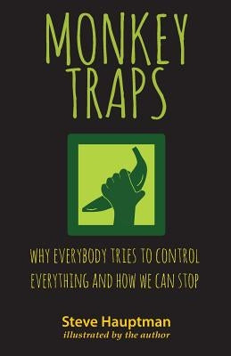 Monkeytraps: Why Everybody Tries to Control Everything and How We Can Stop by Hauptman, Steve