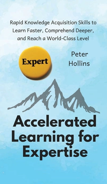 Accelerated Learning for Expertise: Rapid Knowledge Acquisition Skills to Learn Faster, Comprehend Deeper, and Reach a World-Class Level by Hollins, Peter