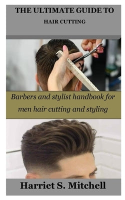 The Ultimate Guide to Hair Cutting: Barbers and stylist handbook for men hair cutting and styling by Mitchell, Harriet S.