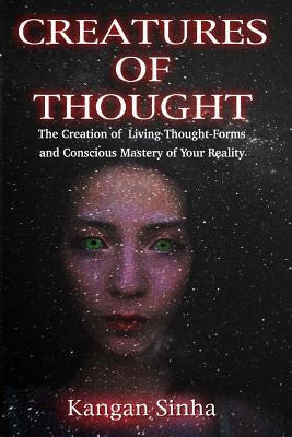 Creatures of Thought: The Creation of Living Thought-Forms And The Mastery of Your Reality by Sinha, Kangan