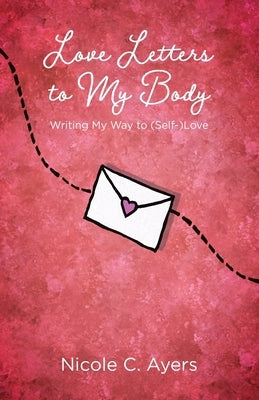 Love Letters to My Body: Writing My Way to (Self-)Love by Ayers, Nicole C.