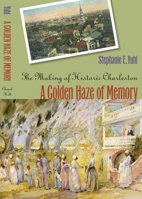 A Golden Haze of Memory: The Making of Historic Charleston by Yuhl, Stephanie E.