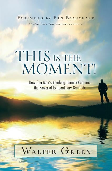 This Is the Moment!: How One Man's Yearlong Journey Captured the Power of Extraordinary Gratitude by Green, Walter