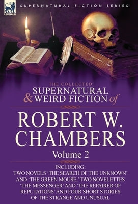 The Collected Supernatural and Weird Fiction of Robert W. Chambers: Volume 2-Including Two Novels 'The Search of the Unknown' and 'The Green Mouse, ' by Chambers, Robert W.