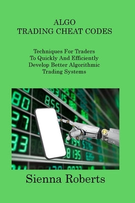 Algo Trading Cheat Codes: Techniques For Traders To Quickly And Efficiently Develop Better Algorithmic Trading Systems by Roberts, Sienna