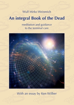 An integral Book of the Dead: meditation and guidance to the terminal care. With an essay by Ken Wilber by Weinreich, Wulf Mirko