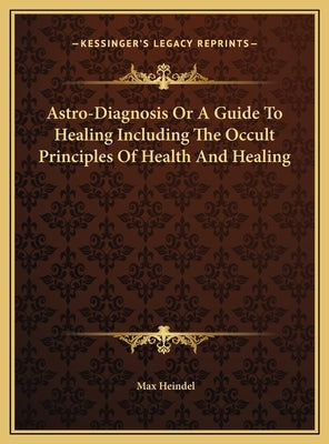 Astro-Diagnosis Or A Guide To Healing Including The Occult Principles Of Health And Healing by Heindel, Max