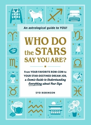 Who Do the Stars Say You Are?: From Your Favorite Rom-Com to Your Star-Destined Dream Job, a Cosmic Guide to Understanding Everything about Your Sign by Robinson, Syd