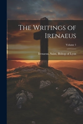 The Writings of Irenaeus; Volume 1 Paperback Legare Street Press