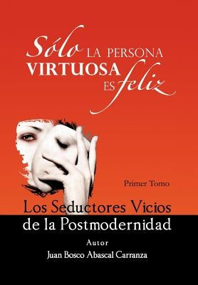 Solo La Persona Virtuosa Es Feliz: Los Seductores Vicios de La Postmodernidad by Carranza, Juan Bosco Abascal