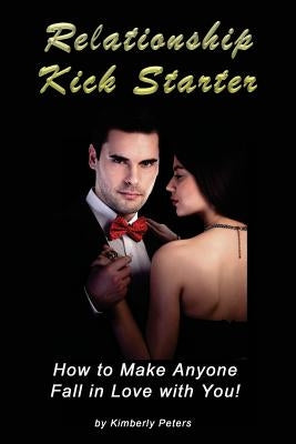 Relationship Kick Starter: How to Make Anyone Fall in Love with You! by Peters, Kimberly