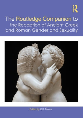 The Routledge Companion to the Reception of Ancient Greek and Roman Gender and Sexuality by Moore, K.