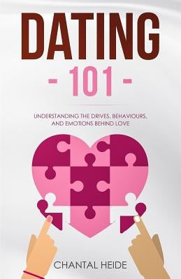 Dating 101: Understanding The Drives, Behaviours, And Emotions Behind Love by Heide, Chantal