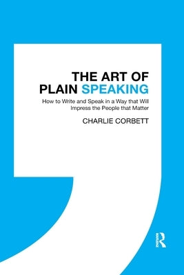 The Art of Plain Speaking: How to Write and Speak in a Way That Will Impress the People That Matter by Corbett, Charlie