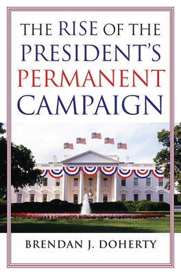 The Rise of the President's Permanent Campaign Paperback University Press of Kansas