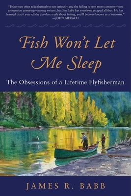 Fish Won't Let Me Sleep: The Obsessions of a Lifetime Flyfisherman by Babb, James R.