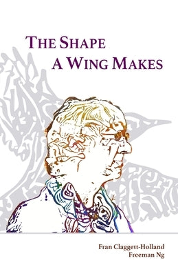The Shape A Wing Makes: Poems by Fran Claggett-Holland paired with art by Freeman Ng Paperback Three Daughters Press