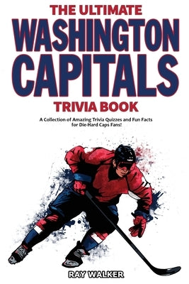 The Ultimate Washington Capitals Trivia Book: A Collection of Amazing Trivia Quizzes and Fun Facts for Die-Hard Caps Fans! by Walker, Ray