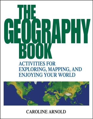 The Geography Book: Activities for Exploring, Mapping, and Enjoying Your World by Arnold, Caroline