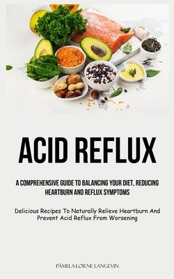 Acid Reflux: A Comprehensive Guide To Balancing Your Diet, Reducing Heartburn And Reflux Symptoms (Delicious Recipes To Naturally R by Langevin, Pâmela-Lorne