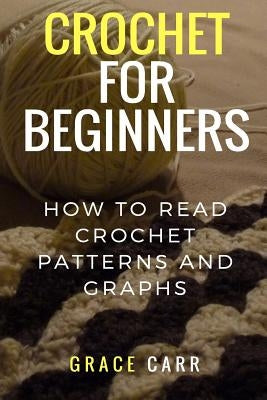 Crochet For Beginners: How To Read Crochet Patterns and Graphs by Carr, Grace