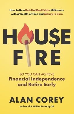 House FIRE [Financial Independence, Retire Early]: How to Be a Red-Hot Real Estate Millionaire with a Wealth of Time and Money to Burn by Corey, Alan
