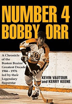 Number 4 Bobby Orr: A Chronicle of the Boston Bruins' Greatest Decade 1966-1976 Led by Their Legendary Superstar by Vautour, Kevin