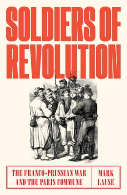 Soldiers of Revolution: The Franco-Prussian War and the Paris Commune by Lause, Mark