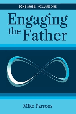 Engaging the Father: Sons Arise! Volume One by Parsons, Mike