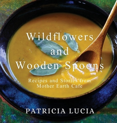 Wildflowers and Wooden Spoons: Recipes and Stories from Mother Earth Cafe by Lucia, Patricia